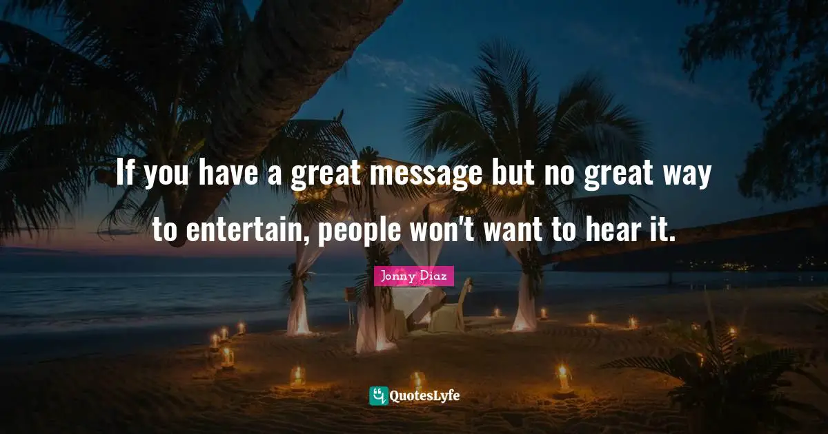 If you have a great message but no great way to entertain, people won't want to hear it.