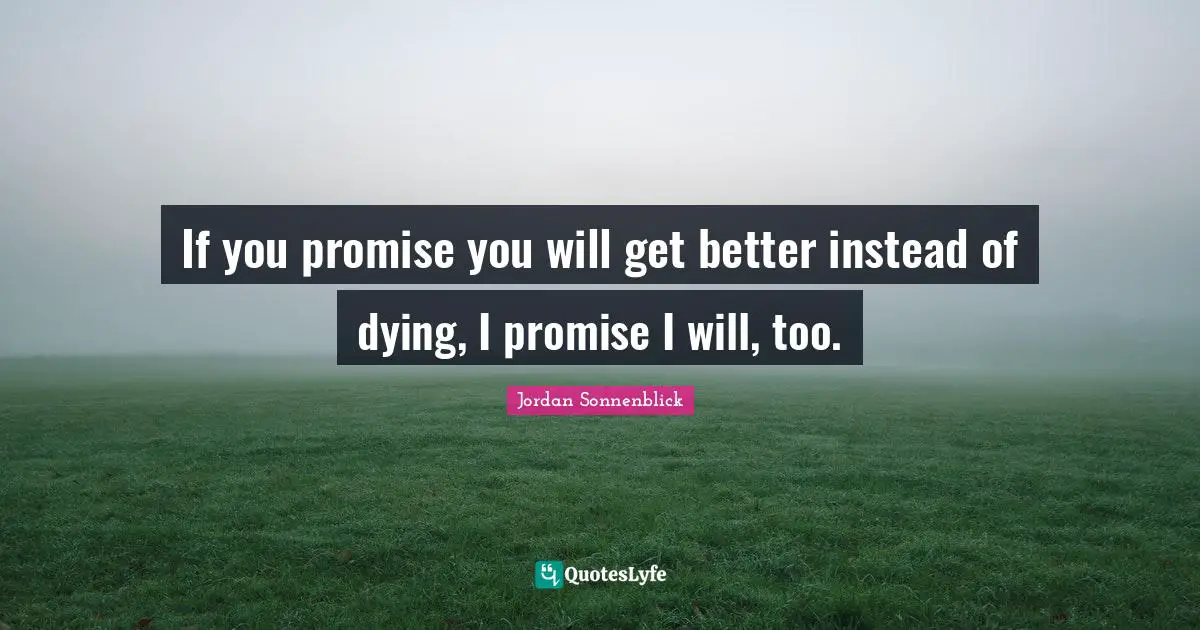 If you promise you will get better instead of dying, I promise I will, too.