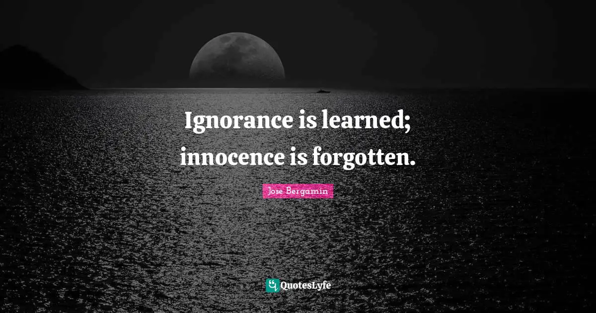 Ignorance is learned; innocence is forgotten.