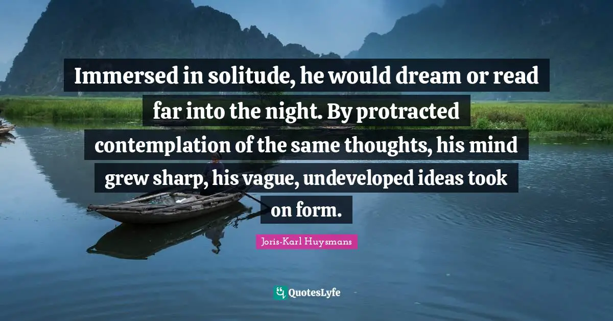 Immersed in solitude, he would dream or read far into the night. By protracted contemplation of the same thoughts, his mind grew sharp, his vague, undeveloped ideas took on form.