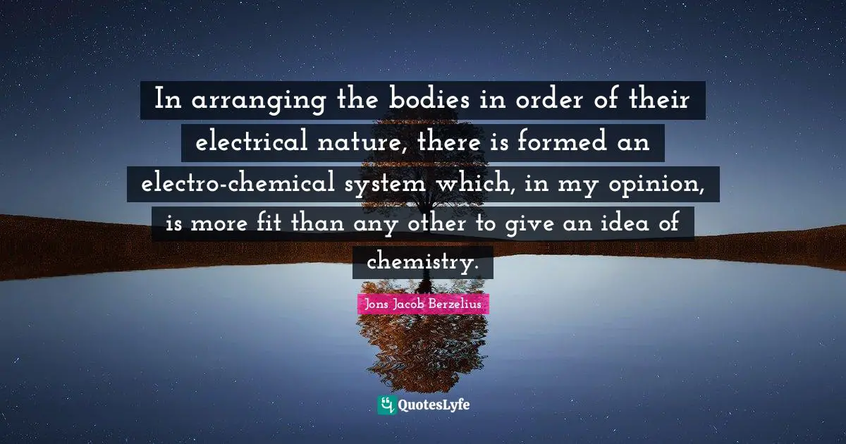 In arranging the bodies in order of their electrical nature, there is formed an electro-chemical system which, in my opinion, is more fit than any other to give an idea of chemistry.