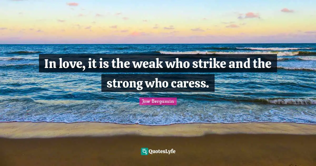 In love, it is the weak who strike and the strong who caress.