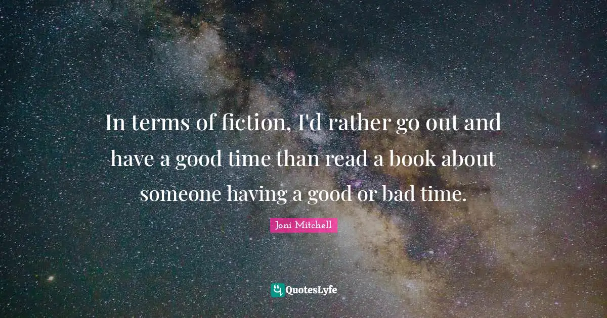 In terms of fiction, I'd rather go out and have a good time than read a book about someone having a good or bad time.