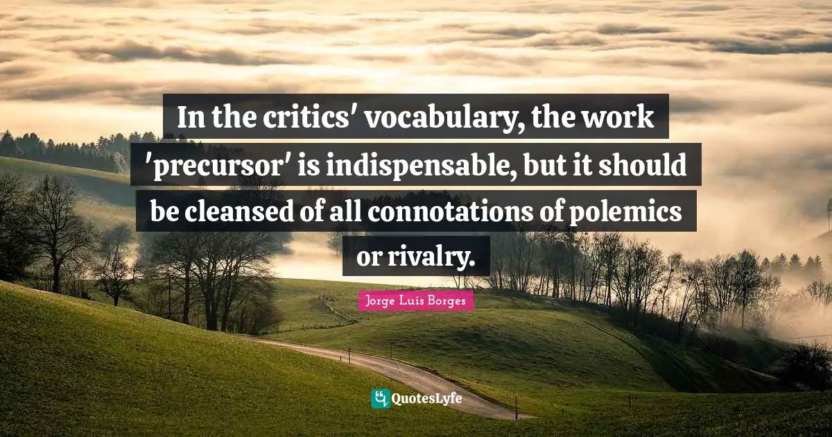 Rivalry Quotes: "In the critics' vocabulary, the work 'precursor' is indispensable, but it should be cleansed of all connotations of polemics or rivalry."