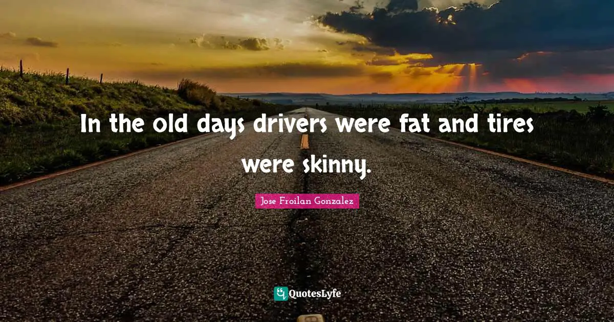 Old Days Quotes: "In the old days drivers were fat and tires were skinny."