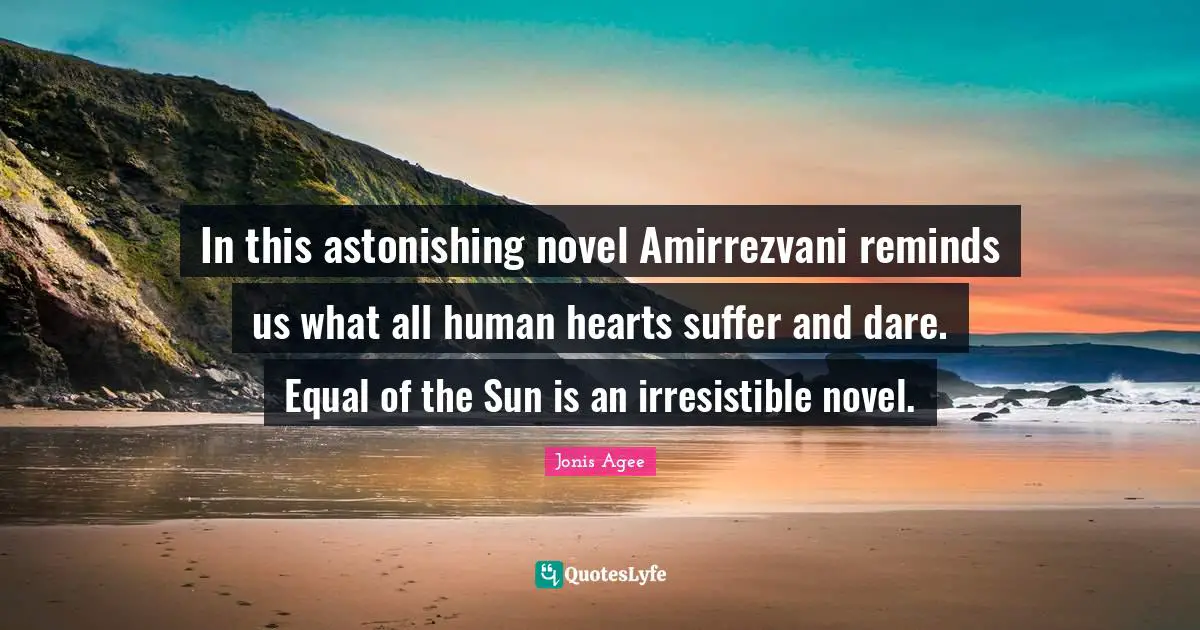 In this astonishing novel Amirrezvani reminds us what all human hearts suffer and dare. Equal of the Sun is an irresistible novel.