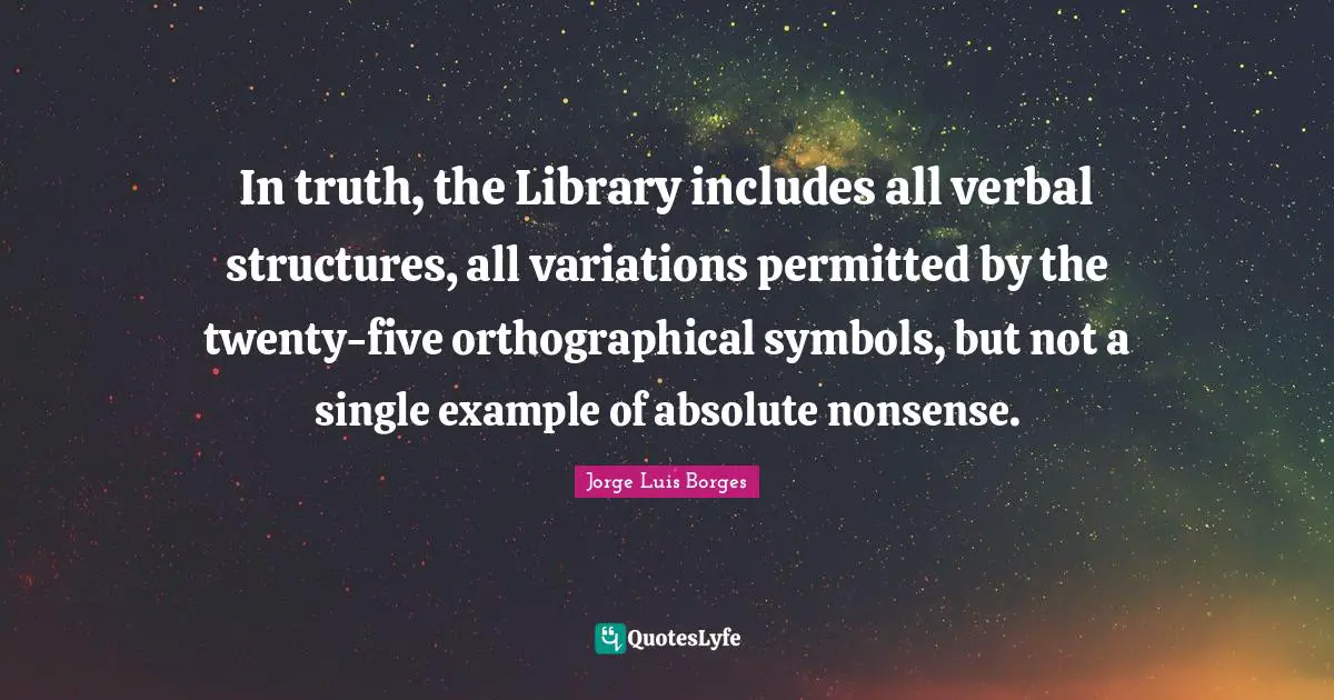 In truth, the Library includes all verbal structures, all variations permitted by the twenty-five orthographical symbols, but not a single example of absolute nonsense.