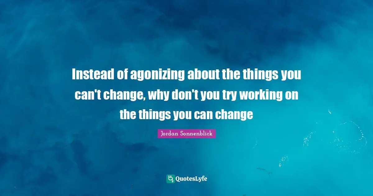 Can T Change Quotes: "Instead of agonizing about the things you can't change, why don't you try working on the things you can change"