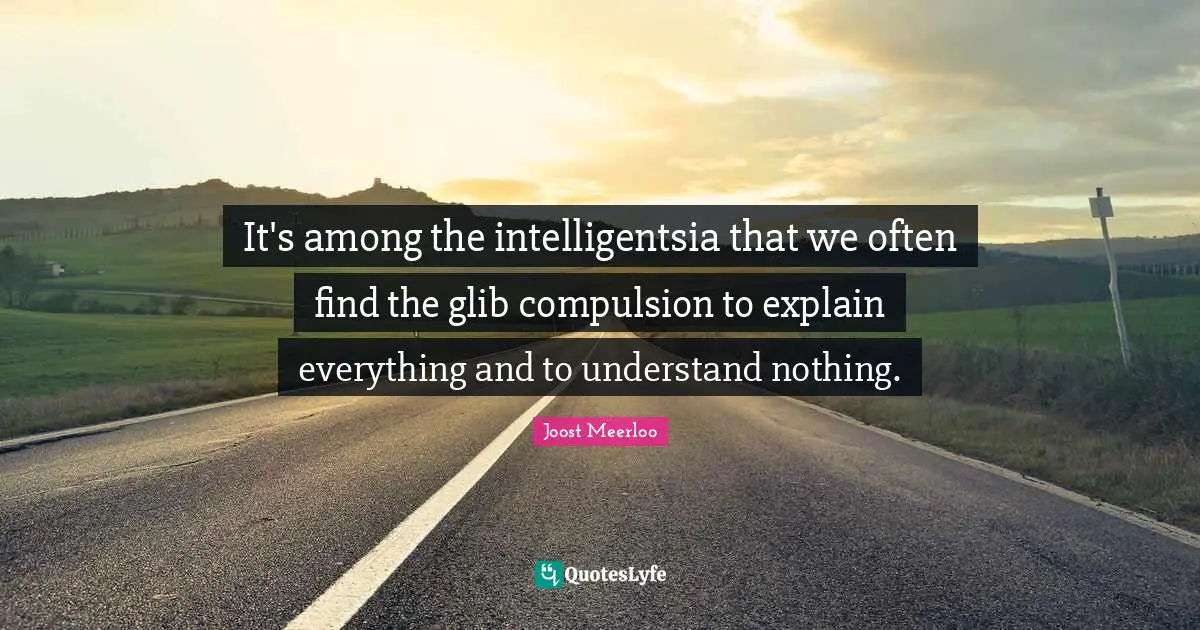Compulsion Quotes: "It's among the intelligentsia that we often find the glib compulsion to explain everything and to understand nothing."