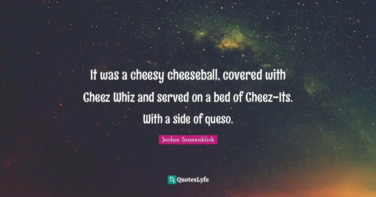 It was a cheesy cheeseball, covered with Cheez Whiz and served on a bed of Cheez-Its. With a side of queso.