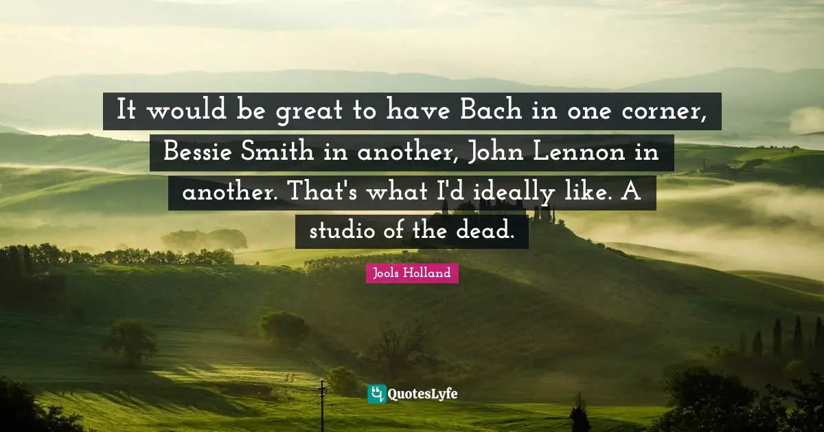 Jools Holland Quotes: "It would be great to have Bach in one corner, Bessie Smith in another, John Lennon in another. That's what I'd ideally like. A studio of the dead."