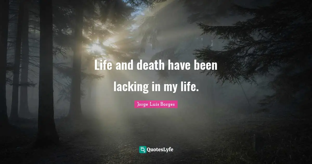 Life and death have been lacking in my life.