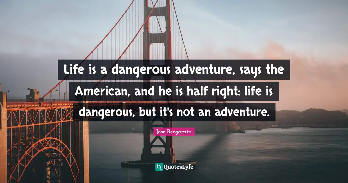 Life is a dangerous adventure, says the American, and he is half right: life is dangerous, but it's not an adventure.