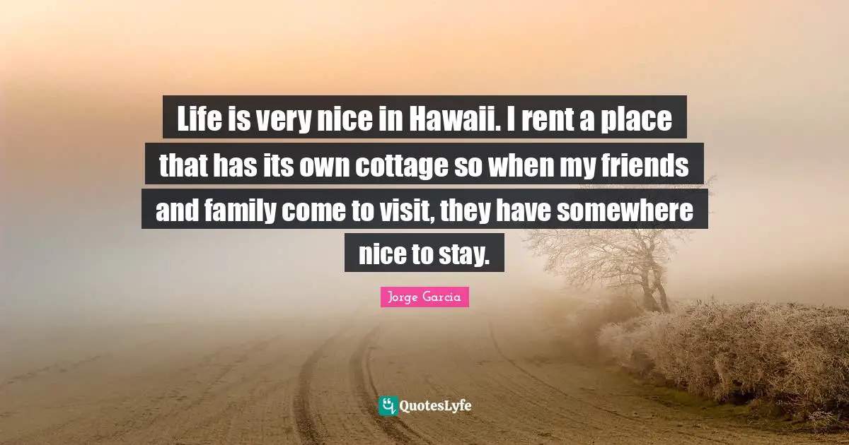 Life is very nice in Hawaii. I rent a place that has its own cottage so when my friends and family come to visit, they have somewhere nice to stay.