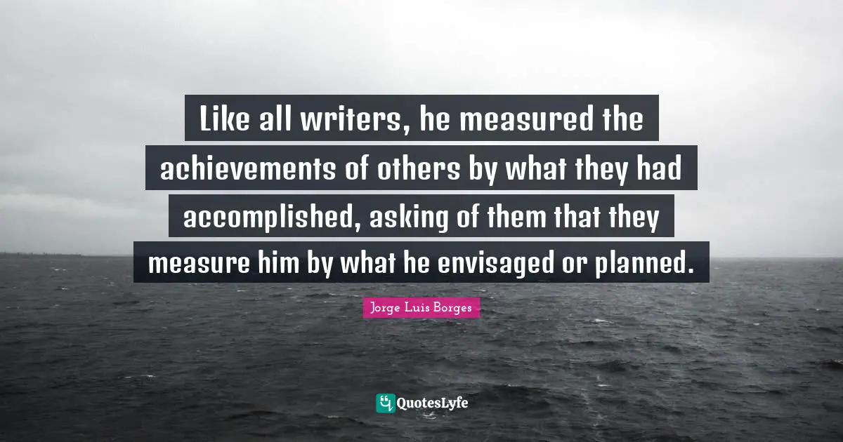 Like all writers, he measured the achievements of others by what they had accomplished, asking of them that they measure him by what he envisaged or planned.