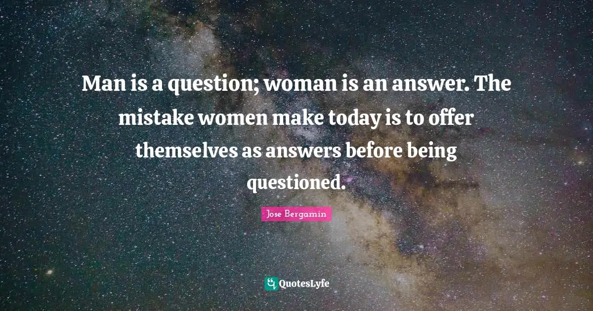 Man is a question; woman is an answer. The mistake women make today is to offer themselves as answers before being questioned.