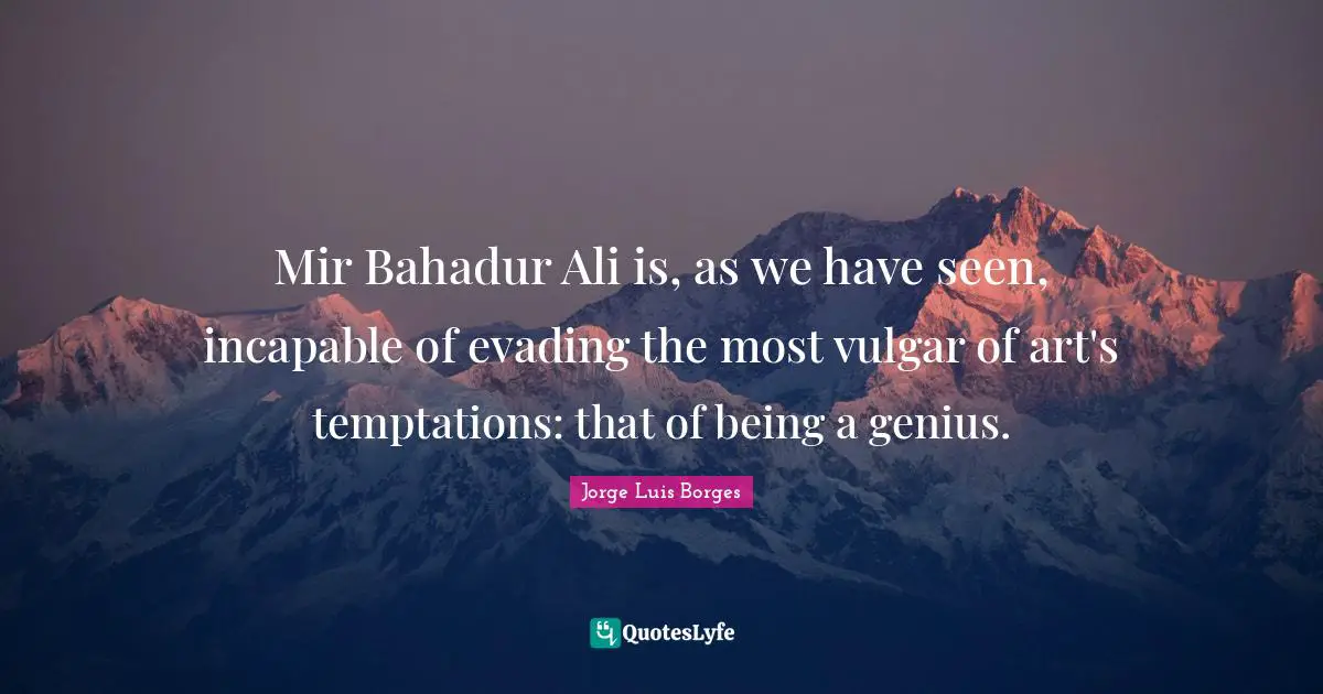 Mir Bahadur Ali is, as we have seen, incapable of evading the most vulgar of art's temptations: that of being a genius.