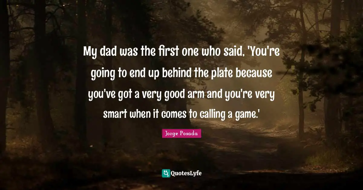 Very Smart Quotes: "My dad was the first one who said, 'You're going to end up behind the plate because you've got a very good arm and you're very smart when it comes to calling a game.'"