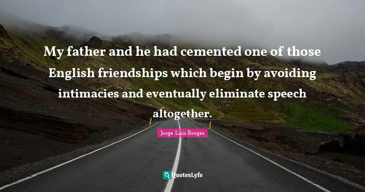 My father and he had cemented one of those English friendships which begin by avoiding intimacies and eventually eliminate speech altogether.