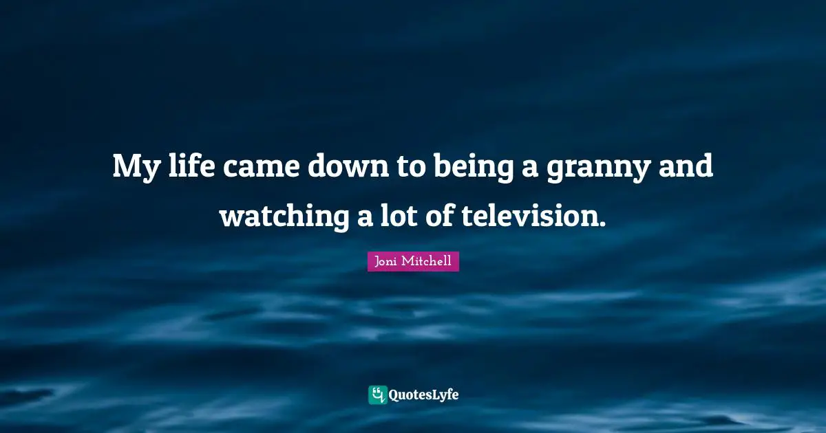 My life came down to being a granny and watching a lot of television.