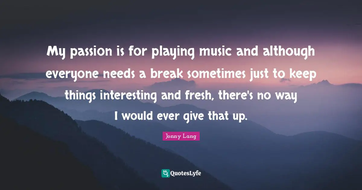 Jonny Lang Quotes: "My passion is for playing music and although everyone needs a break sometimes just to keep things interesting and fresh, there's no way I would ever give that up."