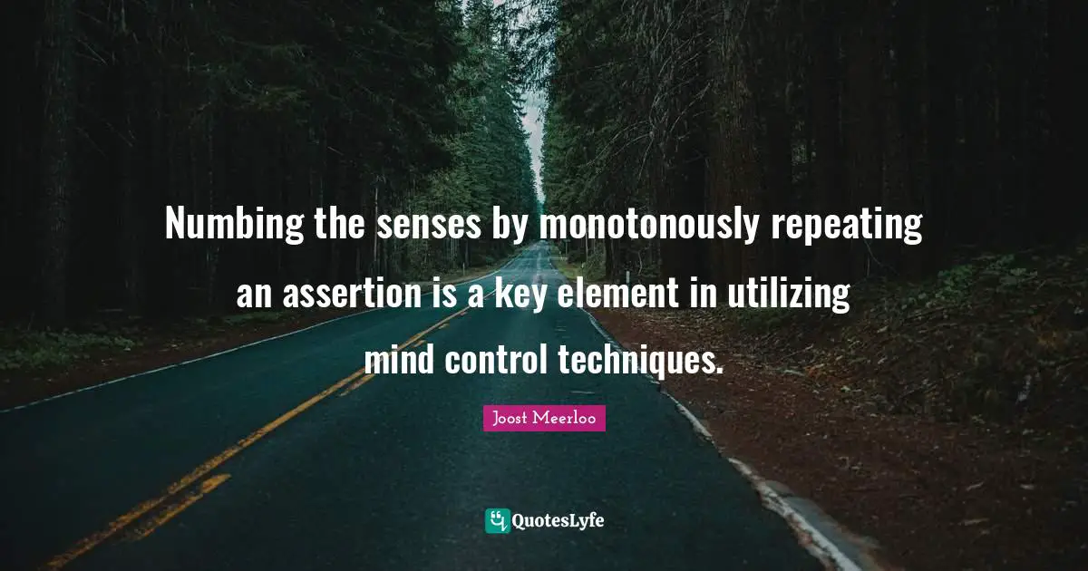 Numbing the senses by monotonously repeating an assertion is a key element in utilizing mind control techniques.