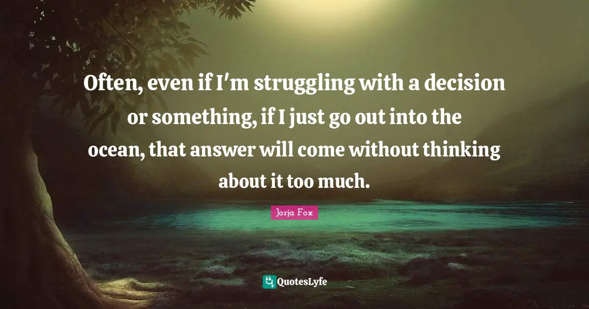 Often, even if I'm struggling with a decision or something, if I just go out into the ocean, that answer will come without thinking about it too much.