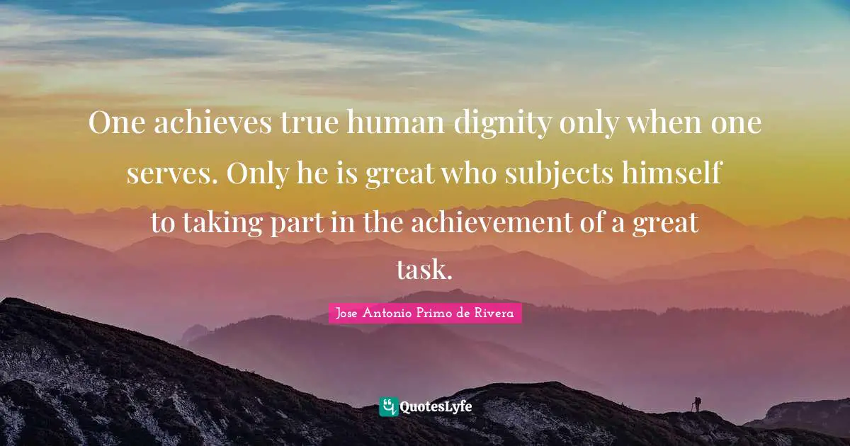 One achieves true human dignity only when one serves. Only he is great who subjects himself to taking part in the achievement of a great task.