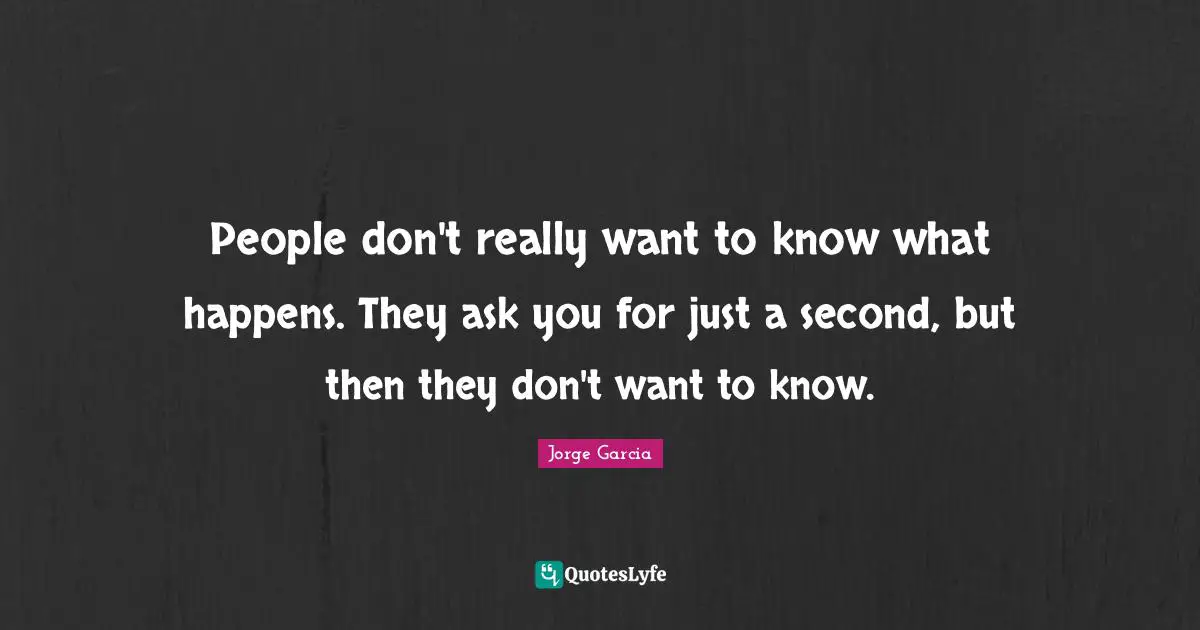People don't really want to know what happens. They ask you for just a second, but then they don't want to know.