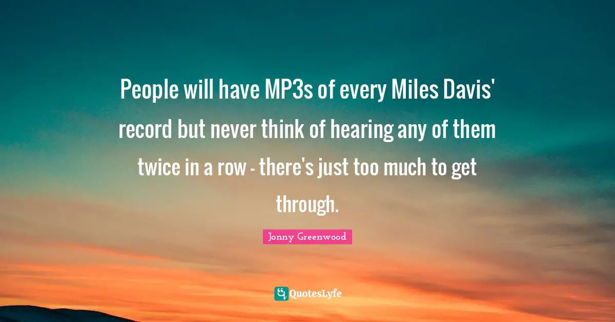 People will have MP3s of every Miles Davis' record but never think of hearing any of them twice in a row - there's just too much to get through.