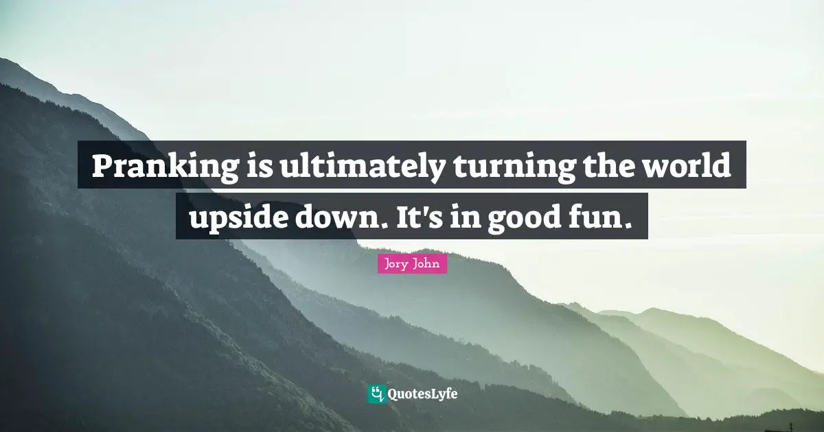 Pranking is ultimately turning the world upside down. It's in good fun.