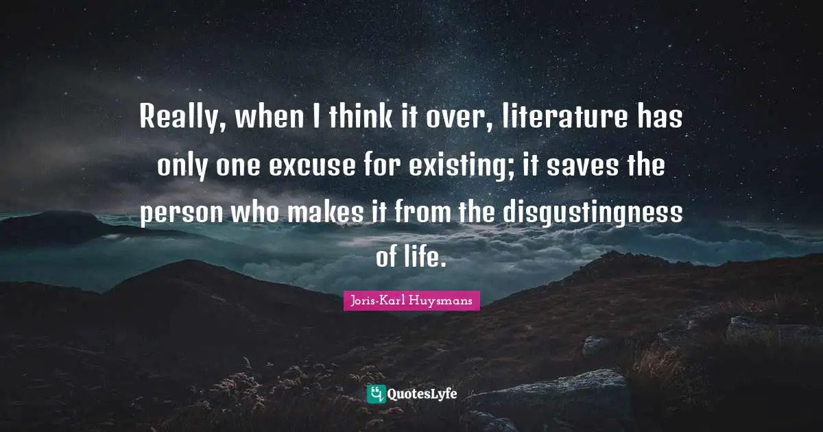 Really, when I think it over, literature has only one excuse for existing; it saves the person who makes it from the disgustingness of life.