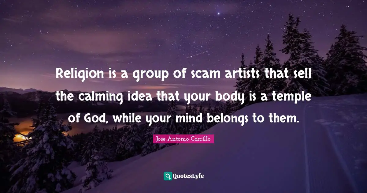 Calming Quotes: "Religion is a group of scam artists that sell the calming idea that your body is a temple of God, while your mind belongs to them."