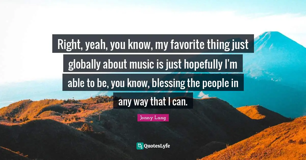 Right, yeah, you know, my favorite thing just globally about music is just hopefully I'm able to be, you know, blessing the people in any way that I can.