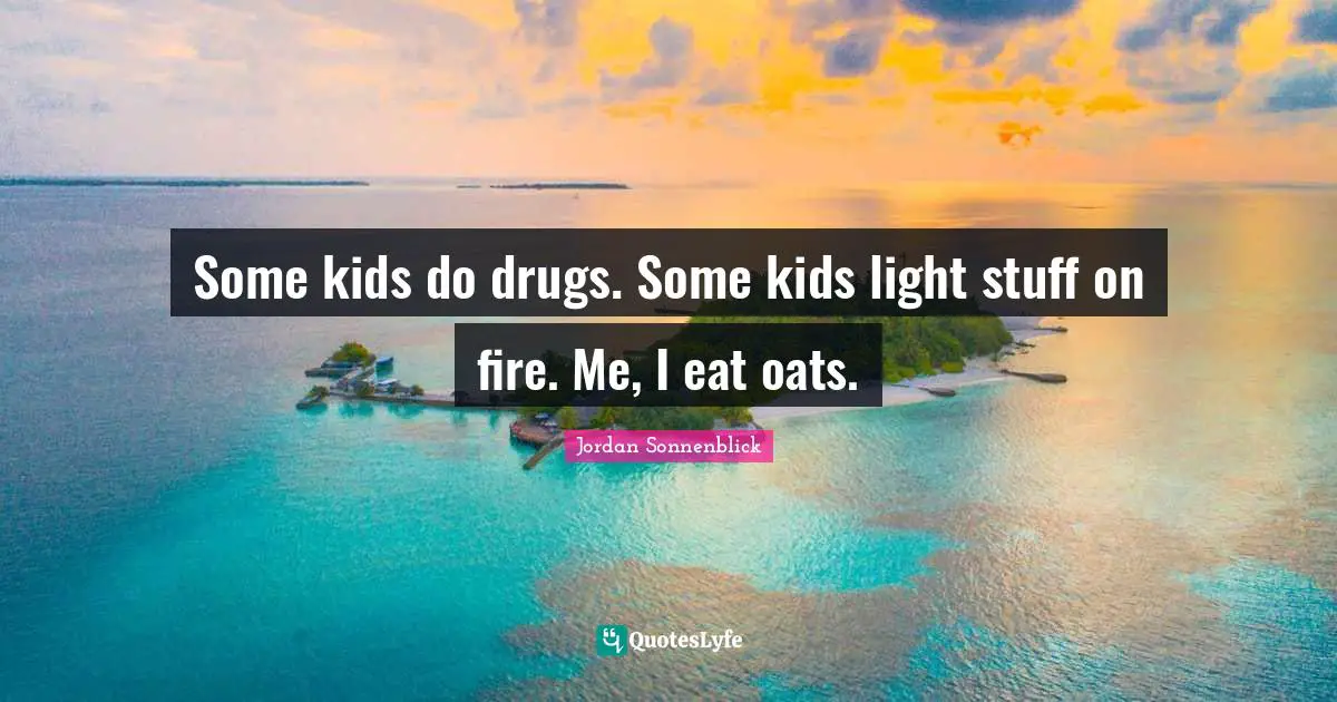 Some kids do drugs. Some kids light stuff on fire. Me, I eat oats.