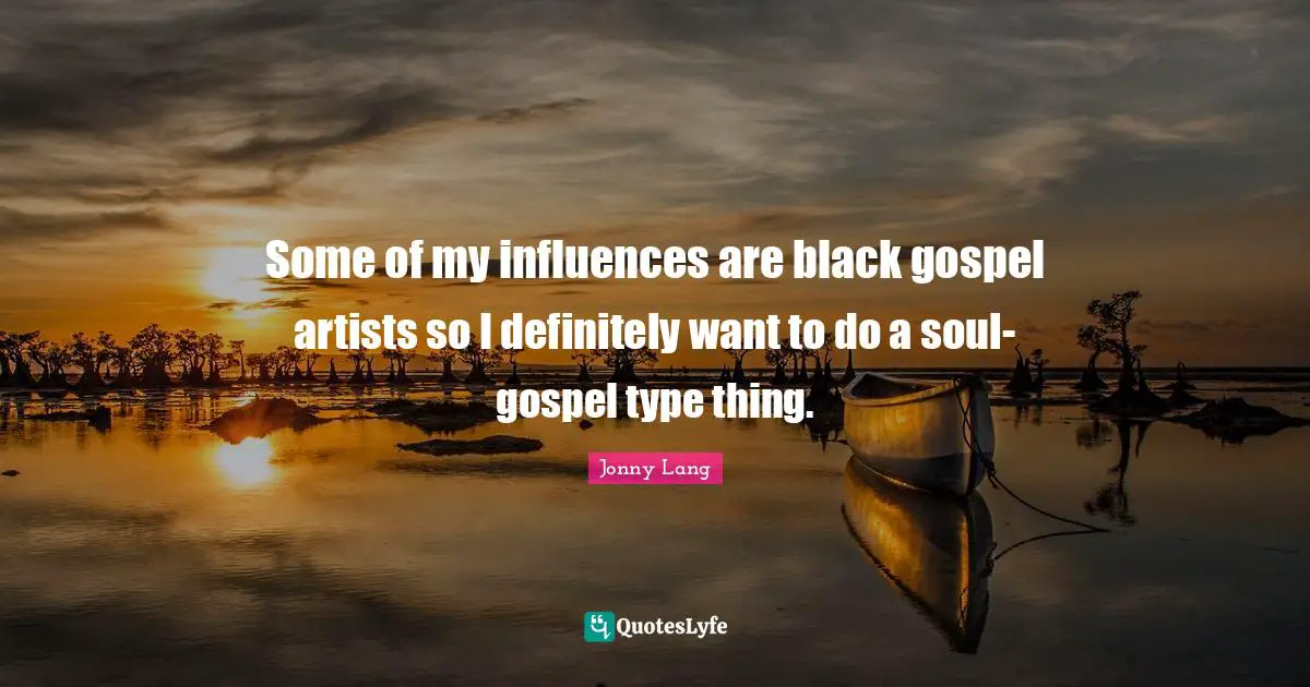 Jonny Lang Quotes: "Some of my influences are black gospel artists so I definitely want to do a soul-gospel type thing."