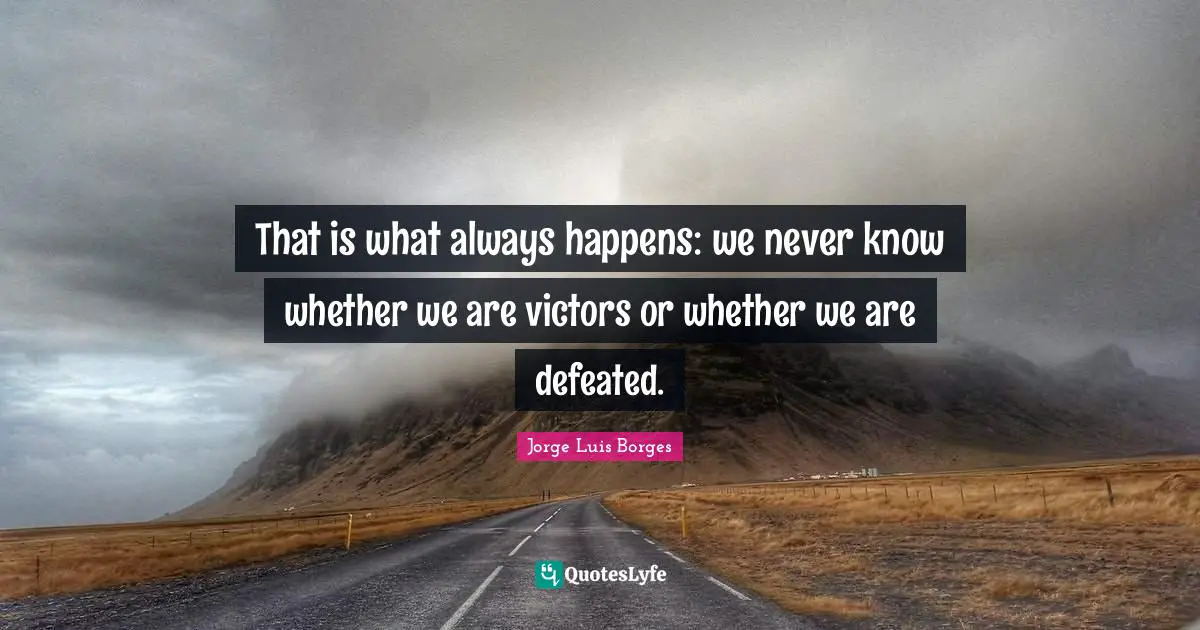 That is what always happens: we never know whether we are victors or whether we are defeated.