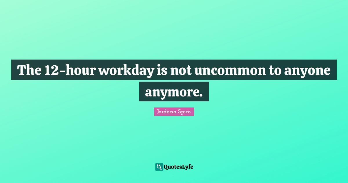 The 12-hour workday is not uncommon to anyone anymore.