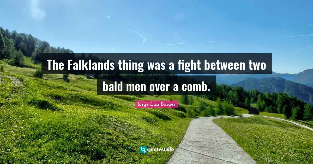 The Falklands thing was a fight between two bald men over a comb.