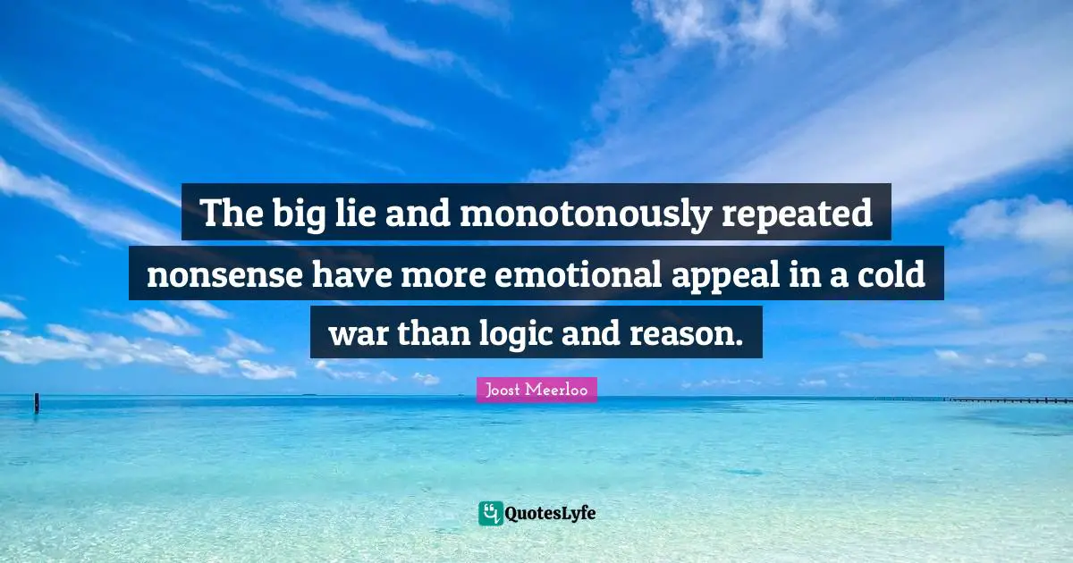 The big lie and monotonously repeated nonsense have more emotional appeal in a cold war than logic and reason.