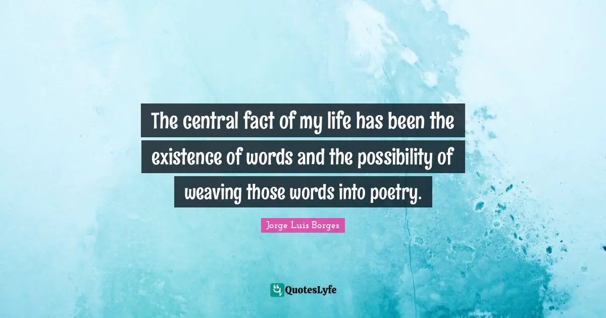 The central fact of my life has been the existence of words and the possibility of weaving those words into poetry.