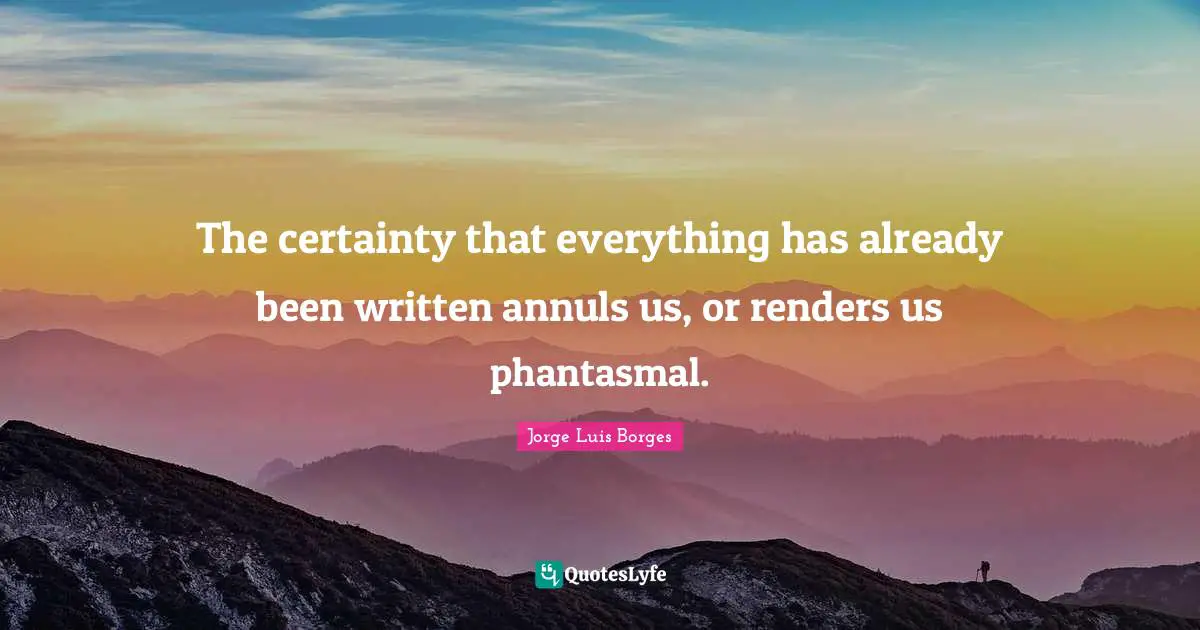 The certainty that everything has already been written annuls us, or renders us phantasmal.