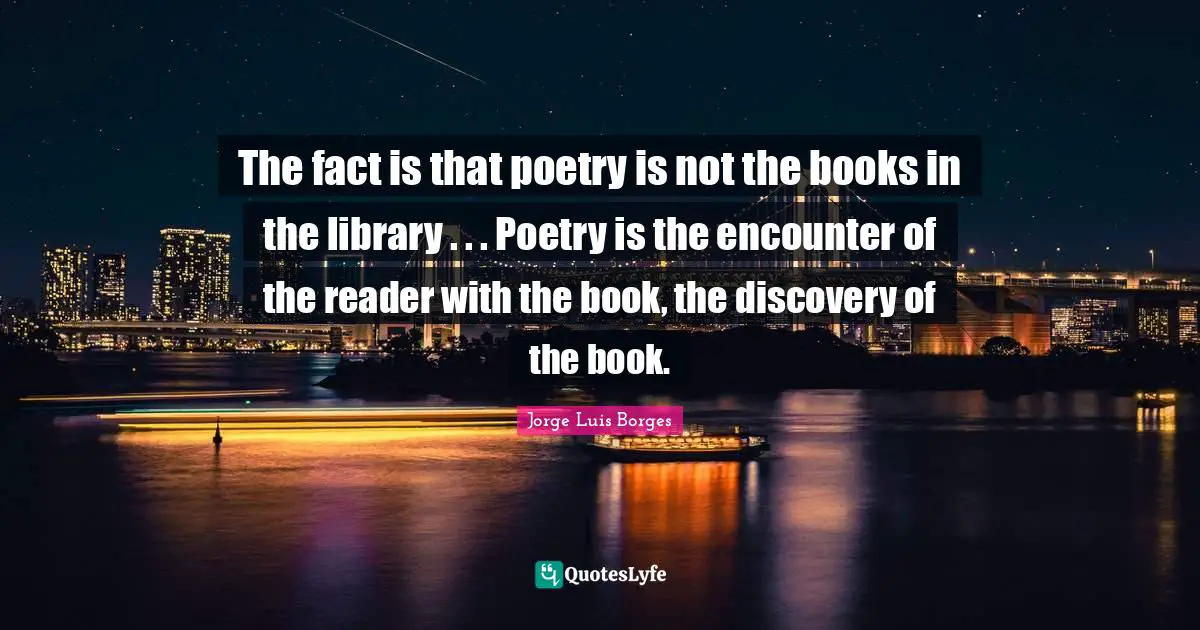 Reader Quotes: "The fact is that poetry is not the books in the library . . . Poetry is the encounter of the reader with the book, the discovery of the book."