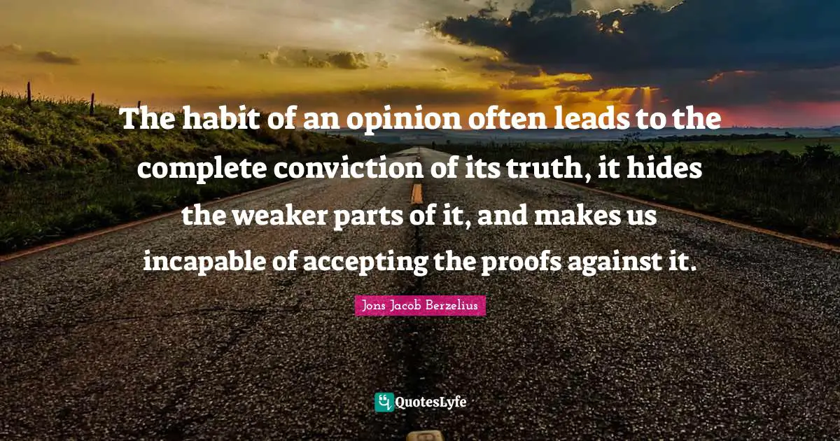 The habit of an opinion often leads to the complete conviction of its truth, it hides the weaker parts of it, and makes us incapable of accepting the proofs against it.