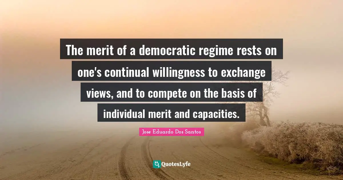 The merit of a democratic regime rests on one's continual willingness to exchange views, and to compete on the basis of individual merit and capacities.