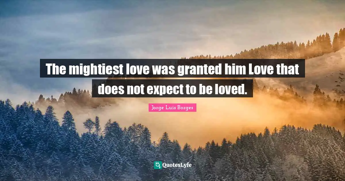 The mightiest love was granted him Love that does not expect to be loved.