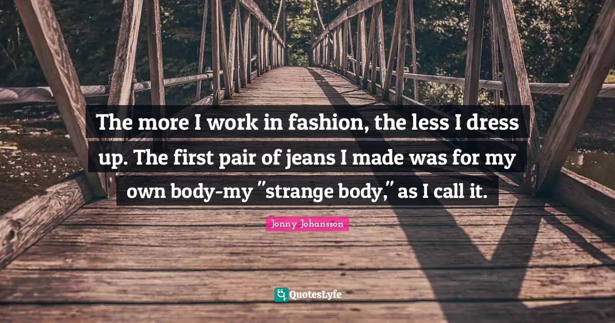 The more I work in fashion, the less I dress up. The first pair of jeans I made was for my own body-my "strange body," as I call it.