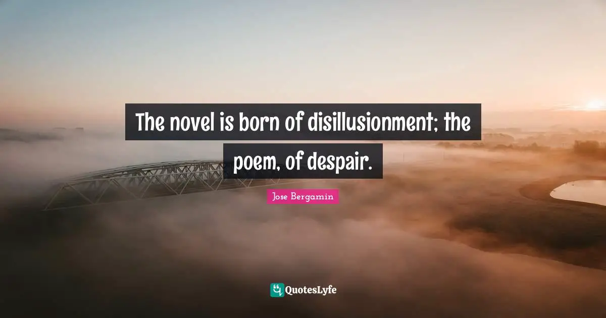 The novel is born of disillusionment; the poem, of despair.