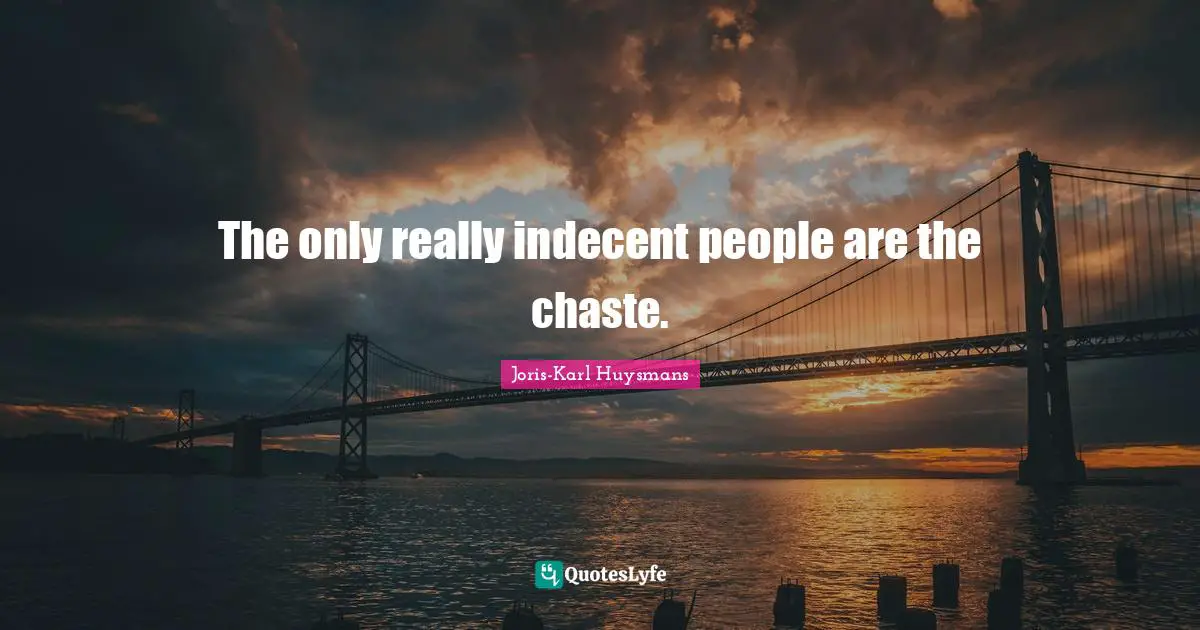The only really indecent people are the chaste.