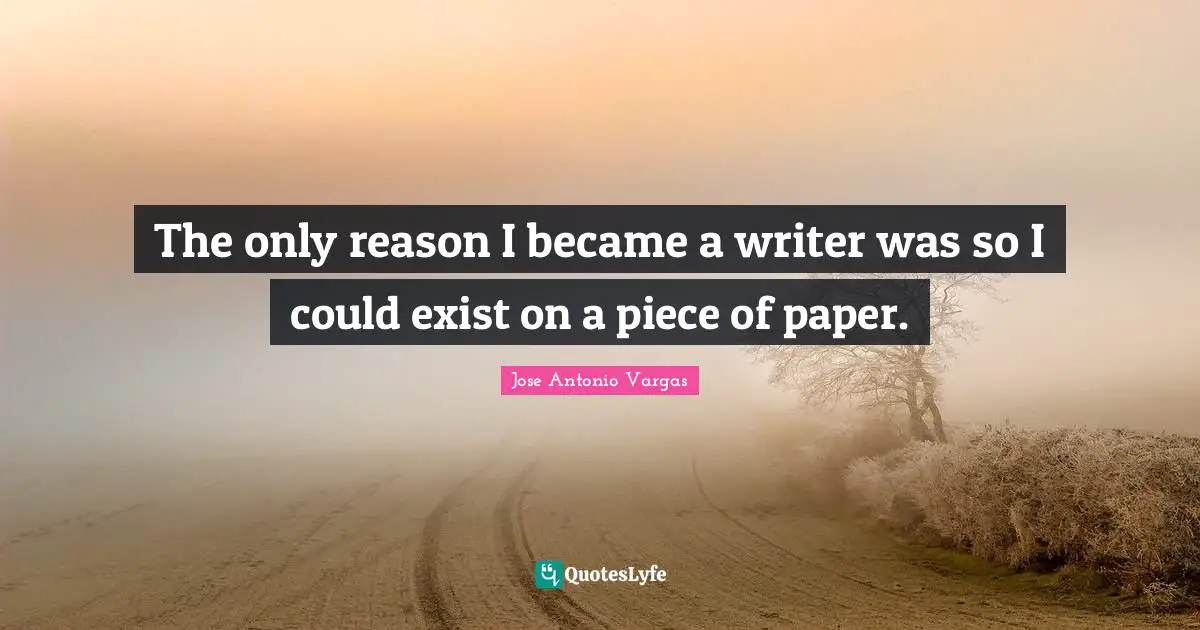 The only reason I became a writer was so I could exist on a piece of paper.